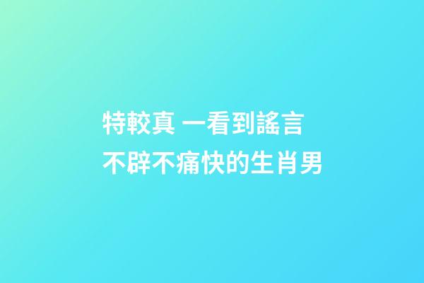 特較真 一看到謠言不辟不痛快的生肖男